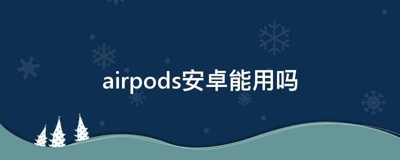 airpods安卓能用吗（真的airpods安卓能用吗）