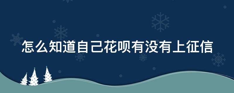 怎么知道自己花呗有没有上征信 怎么知道自己花呗有没有上征信呢