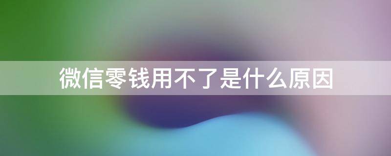微信零钱用不了是什么原因（微信零钱用不了是什么情况）