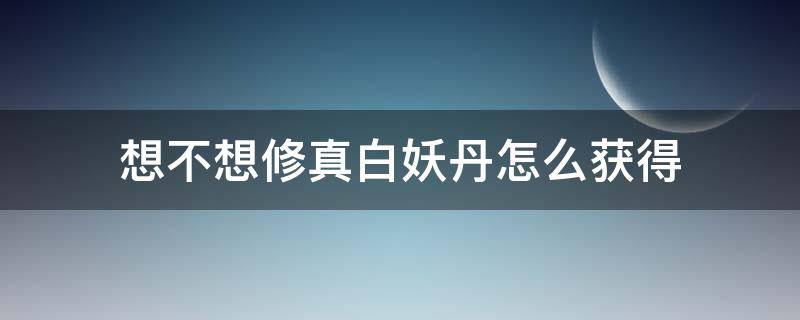 想不想修真白妖丹怎么获得 想不想修真白妖丹如何获得