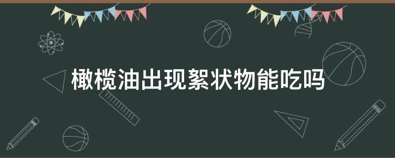 橄榄油出现絮状物能吃吗 橄榄油里有絮状物是怎么回事