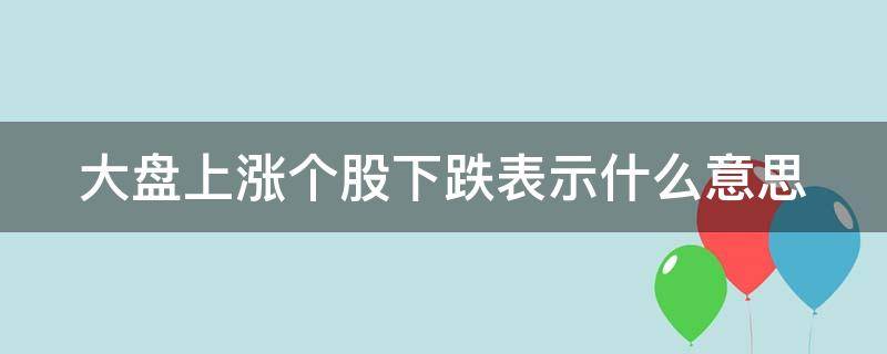 大盘上涨个股下跌表示什么意思（大盘上涨个股下跌表示什么意思呀）