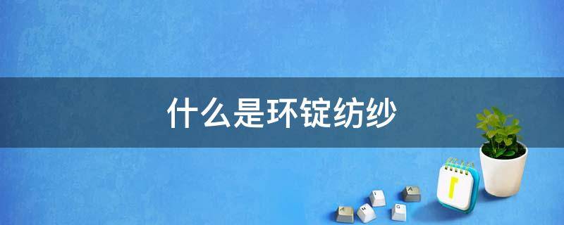 什么是环锭纺纱（环锭纺棉是什么）