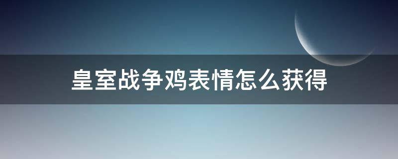 皇室战争鸡表情怎么获得 皇室战争鸡头表情怎么获得