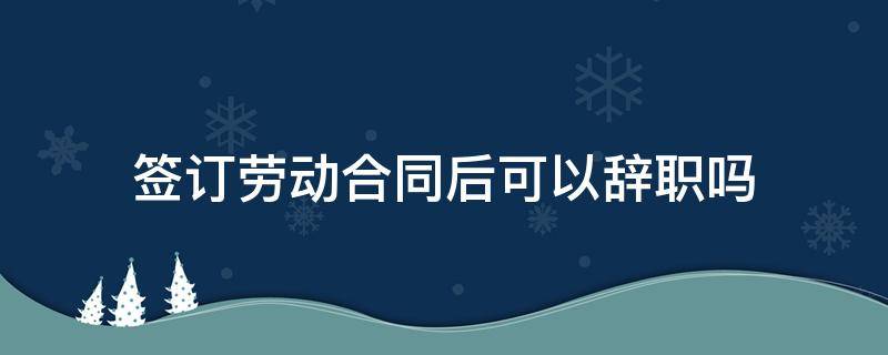 签订劳动合同后可以辞职吗 签订劳动合同后可以辞职吗?