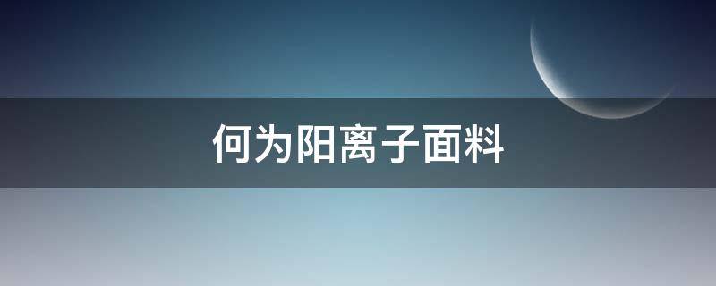 何为阳离子面料 阳离子面料是什么面料呀