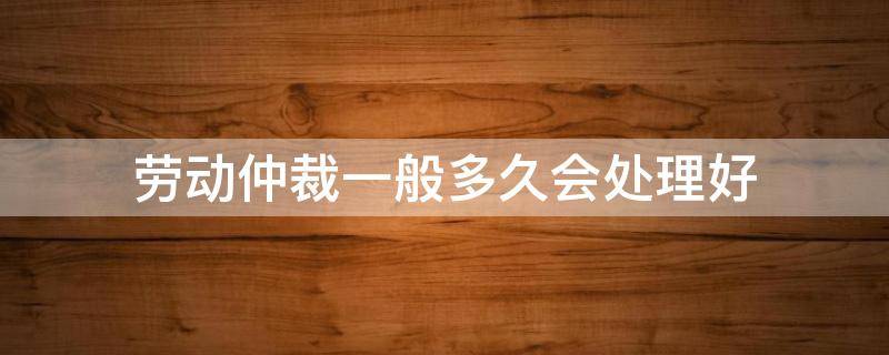 劳动仲裁一般多久会处理好 劳动仲裁一般要多久才有结果