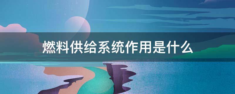 燃料供给系统作用是什么（燃料供给系统的组成有哪些?）