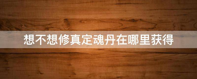 想不想修真定魂丹在哪里获得 想不想修真定魂丹怎么获得