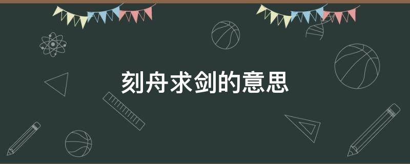 刻舟求剑的意思（刻舟求剑的意思是什么）