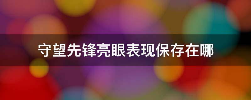 守望先锋亮眼表现保存在哪 守望先锋里的亮眼表现怎么弄出来