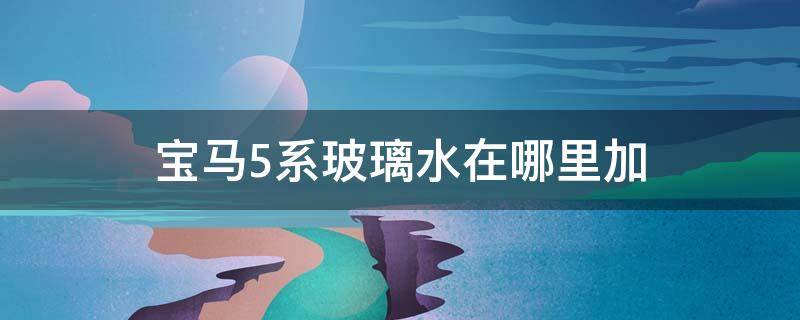 宝马5系玻璃水在哪里加 宝马5系的玻璃水在哪里加