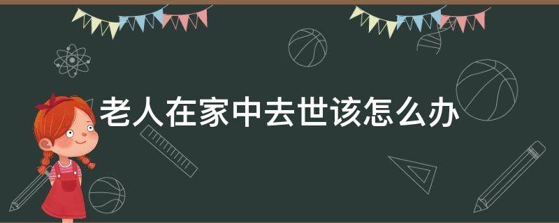 老人在家中去世该怎么办（老人在家里过世怎么办）