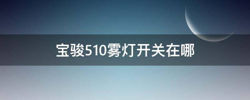 宝骏510雾灯开关在哪 宝骏510后雾灯开关在哪