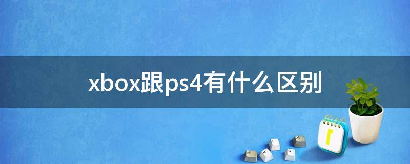 xbox跟ps4有什么区别（xbox和ps4有什么区别）
