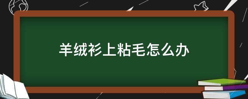 羊绒衫上粘毛怎么办 羊绒衫粘毛怎么处理
