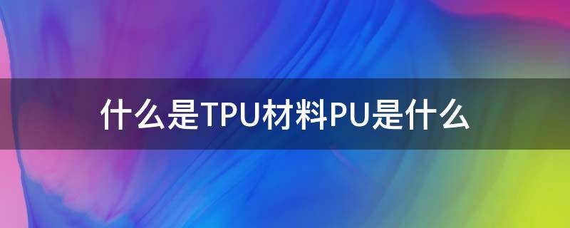 什么是TPU材料PU是什么（tpr和pu是什么材料）