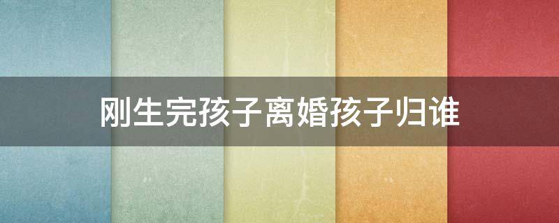 刚生完孩子离婚孩子归谁（刚刚生完孩子离婚孩子归谁）