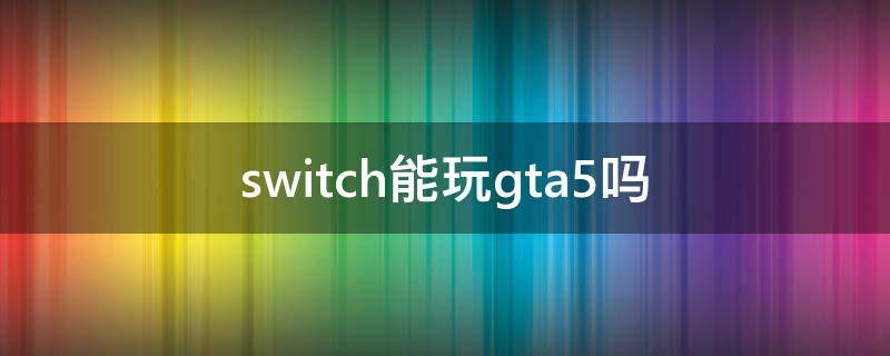 switch能玩gta5吗（switch能玩gta5吗任天堂switch有gta5）