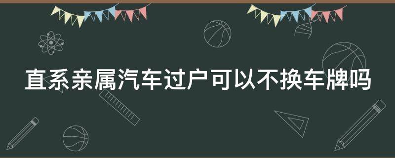 直系亲属汽车过户可以不换车牌吗（直系亲属间过户车辆可以不变车牌号吗）