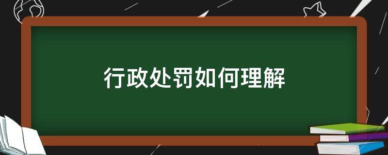 行政处罚如何理解（行政处罚怎么理解）