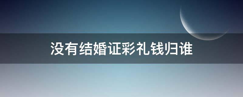 没有结婚证彩礼钱归谁（结婚未登记彩礼钱法律上归谁）