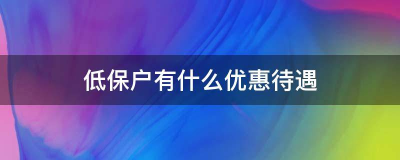 低保户有什么优惠待遇（低保户享受哪些待遇）
