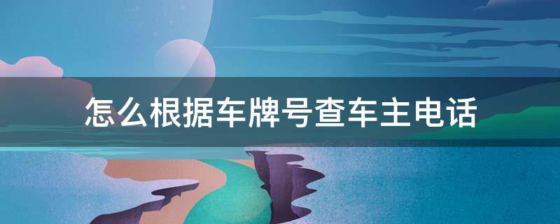 怎么根据车牌号查车主电话（怎么根据车牌号查车主电话百度贴吧）