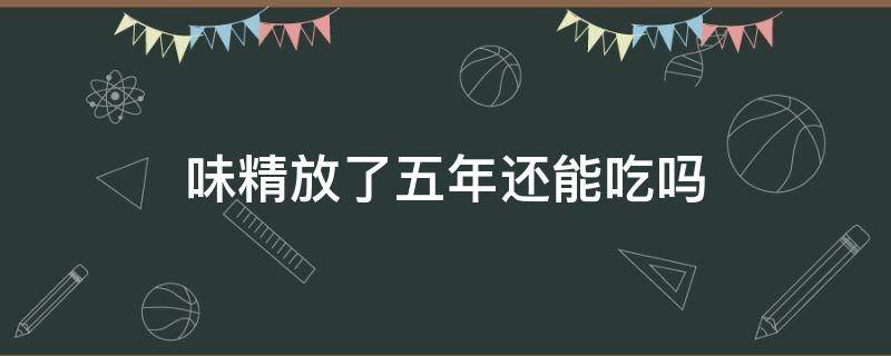 味精放了五年还能吃吗 味精放了三年还能吃吗