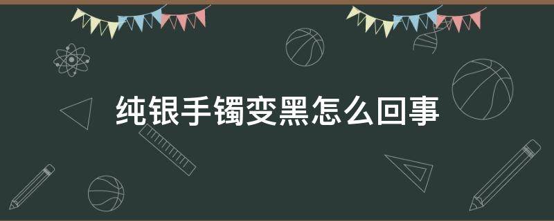 纯银手镯变黑怎么回事 纯银镯子变黑是什么原因