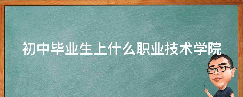 初中毕业生上什么职业技术学院 初中毕业生上什么职业技术学院好