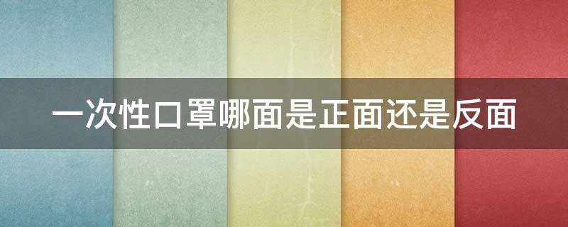 一次性口罩哪面是正面还是反面（一次性口罩哪面是正面还是反面好）