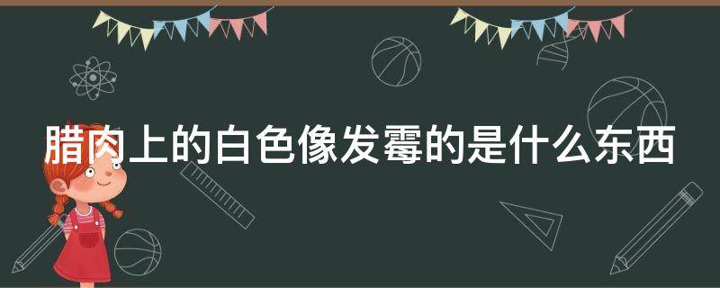 腊肉上的白色像发霉的是什么东西（腊肉有白色的霉了还可以吃吗）