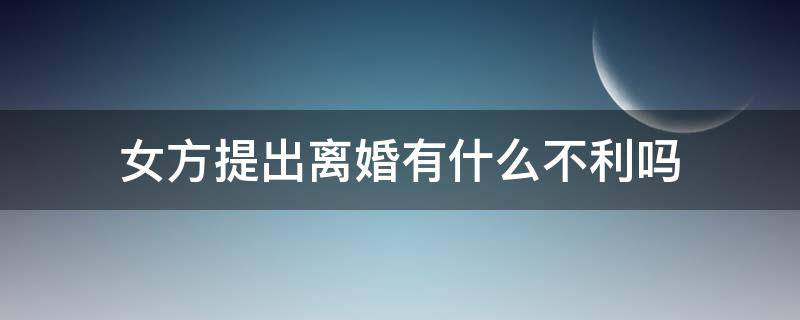 女方提出离婚有什么不利吗 女方提出离婚有何不利