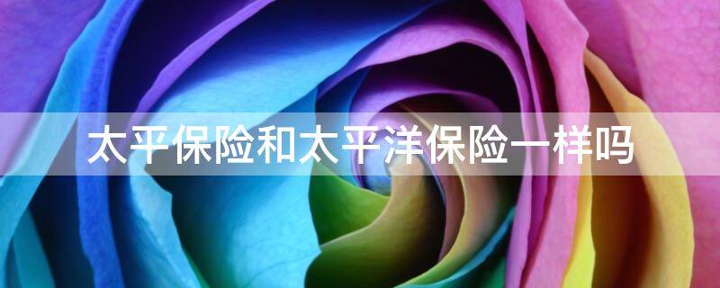 太平保险和太平洋保险一样吗（太平保险太平洋保险是一个公司吗）