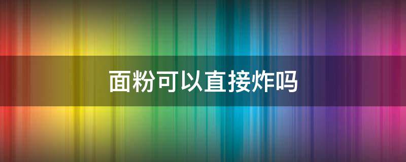 面粉可以直接炸吗（面粉能直接炸吗）