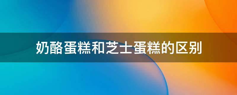奶酪蛋糕和芝士蛋糕的区别 芝士与蛋糕区别