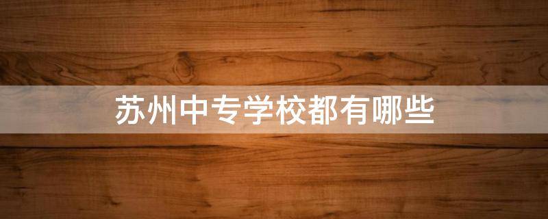 苏州中专学校都有哪些 苏州中专类学校