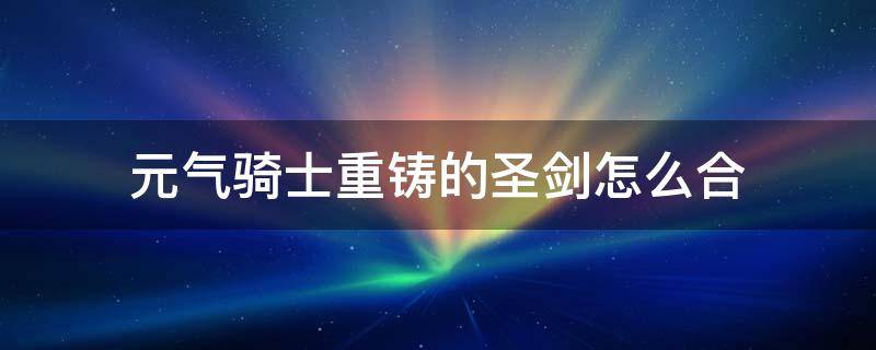 元气骑士重铸的圣剑怎么合 元气骑士重铸的圣剑怎么做