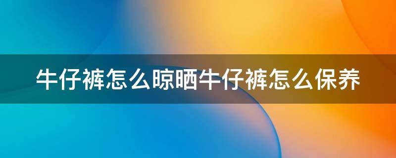 牛仔裤怎么晾晒牛仔裤怎么保养（牛仔裤应该怎么晾）