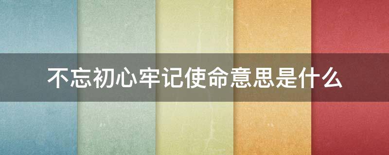 不忘初心牢记使命意思是什么