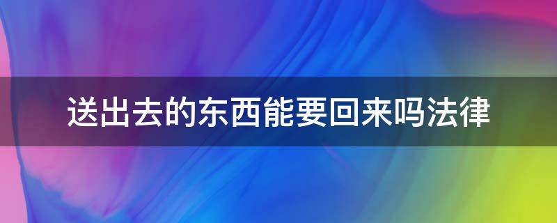 送出去的东西能要回来吗法律 送出去的东西法律上能要回来吗
