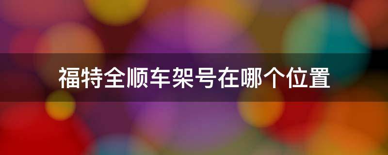 福特全顺车架号在哪个位置（福特全顺大架号在什么位置）