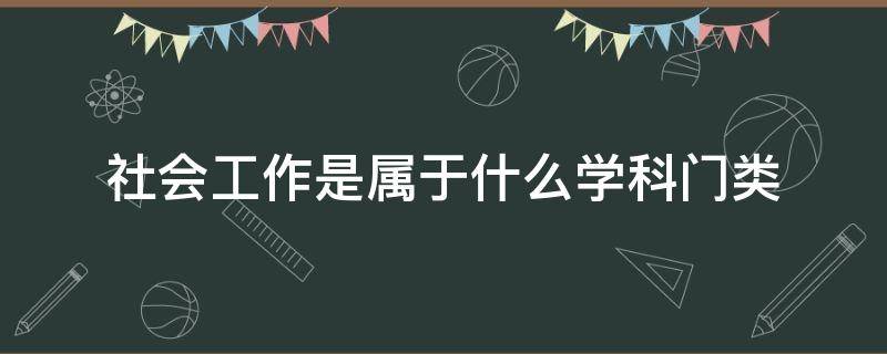 社会工作是属于什么学科门类 社会工作学科分类