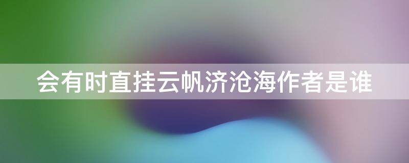 会有时直挂云帆济沧海作者是谁 会有时直挂云帆济沧海作者是谁长风破浪会有时什么意思