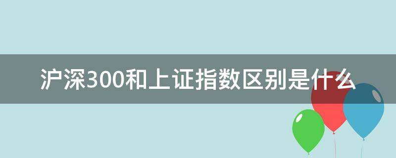 沪深300和上证指数区别是什么 沪深300指数和上证指数一样吗