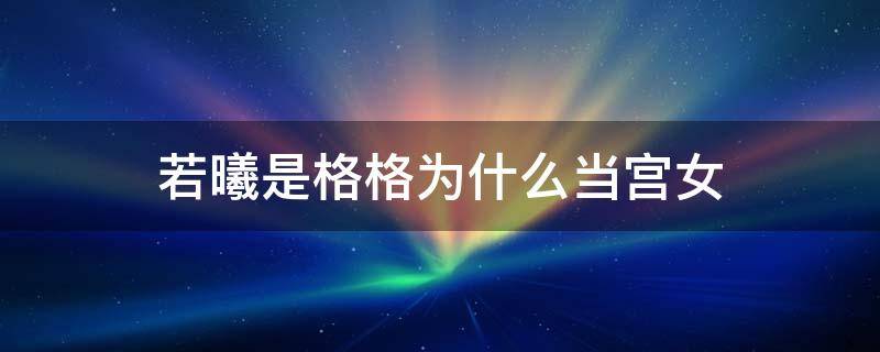 若曦是格格为什么当宫女 若曦为什么当宫女 不是格格嚒