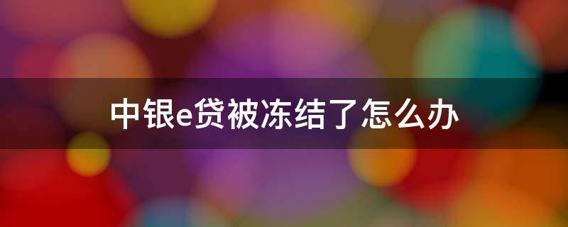 中银e贷被冻结了怎么办（中银e贷冻结了能解冻吗）
