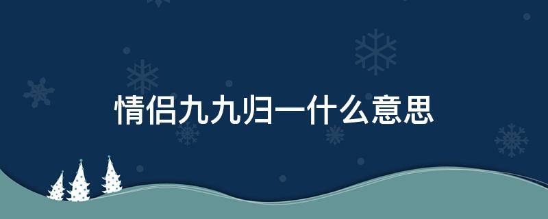 情侣九九归一什么意思 恋爱九九归一什么意思