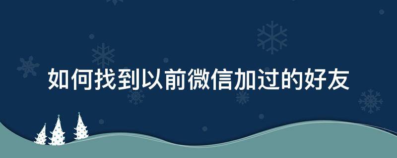 如何找到以前微信加过的好友 怎么找到之前加过的微信好友